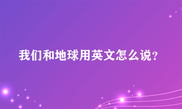 我们和地球用英文怎么说？