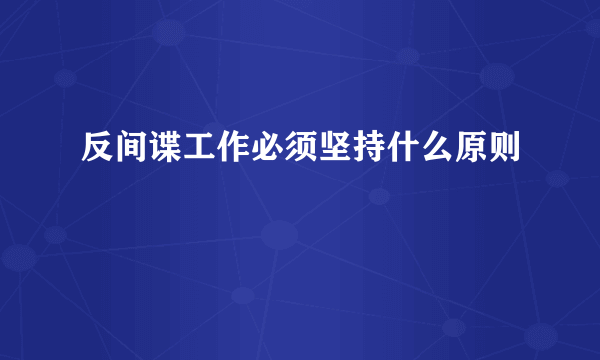 反间谍工作必须坚持什么原则