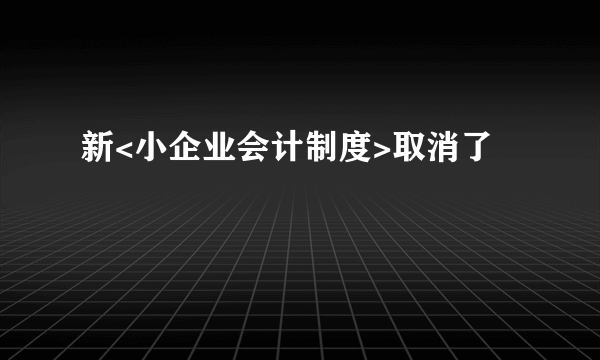 新<小企业会计制度>取消了