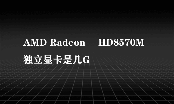 AMD Radeon™ HD8570M独立显卡是几G