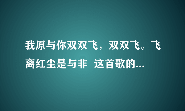 我原与你双双飞，双双飞。飞离红尘是与非  这首歌的歌名 是什么