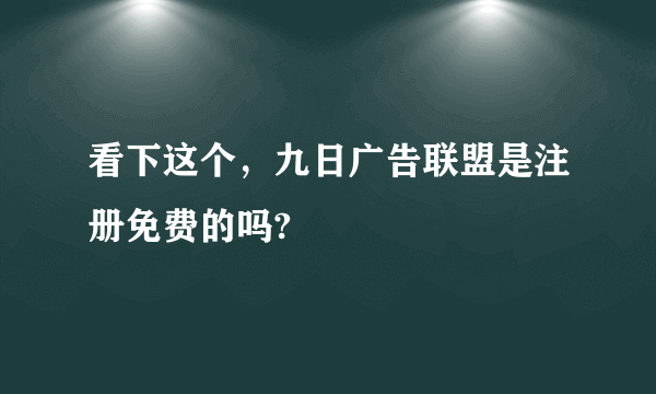 看下这个，九日广告联盟是注册免费的吗?