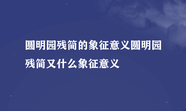 圆明园残简的象征意义圆明园残简又什么象征意义