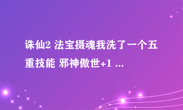 诛仙2 法宝摄魂我洗了一个五重技能 邪神傲世+1 另加 魂摄心驰+2 请问玩诛仙高人还洗吗？我想洗个灭魂=====