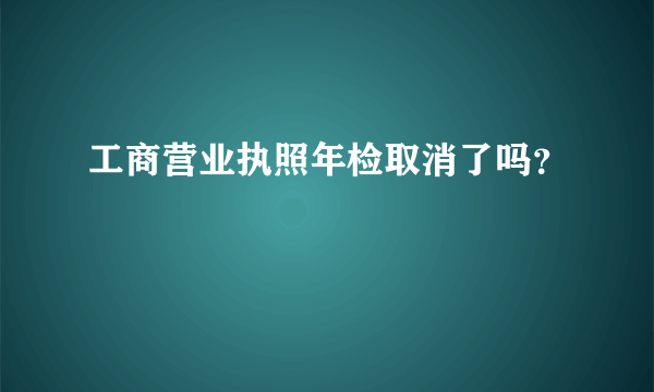 工商营业执照年检取消了吗？