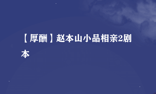 【厚酬】赵本山小品相亲2剧本