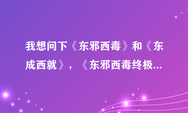 我想问下《东邪西毒》和《东成西就》，《东邪西毒终极版》是什么意思？？怎么好像这么乱