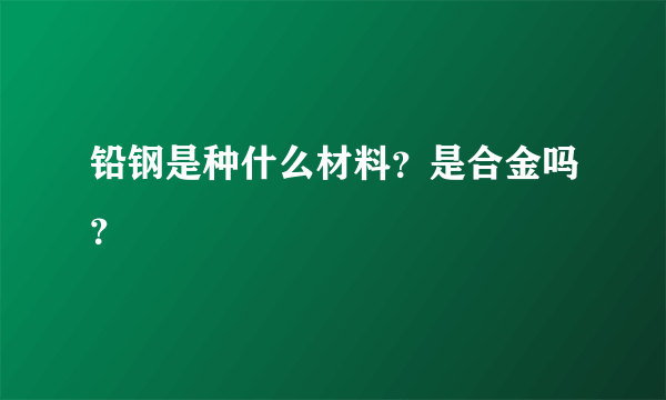 铅钢是种什么材料？是合金吗？