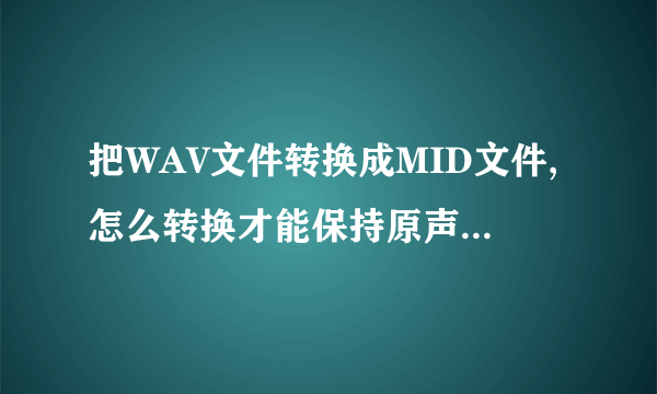 把WAV文件转换成MID文件,怎么转换才能保持原声不变呢..(手机QQ2007的MSG.MID)