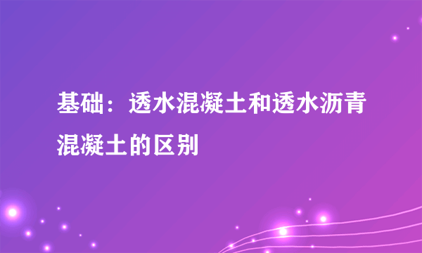 基础：透水混凝土和透水沥青混凝土的区别