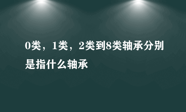 0类，1类，2类到8类轴承分别是指什么轴承