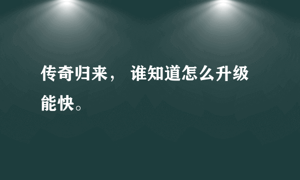 传奇归来， 谁知道怎么升级能快。