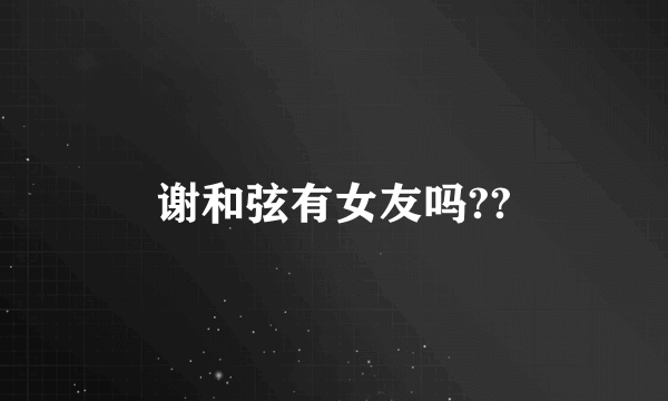 谢和弦有女友吗??