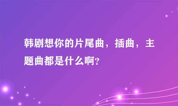 韩剧想你的片尾曲，插曲，主题曲都是什么啊？