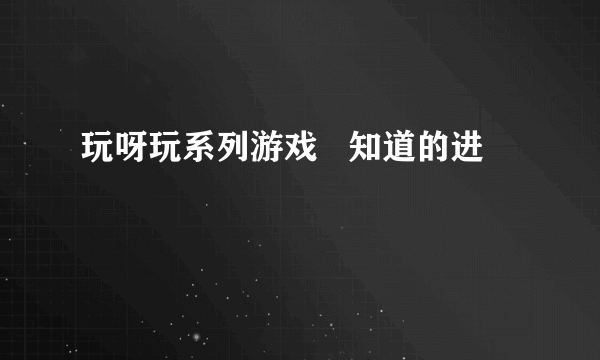 玩呀玩系列游戏   知道的进