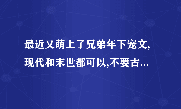 最近又萌上了兄弟年下宠文,现代和末世都可以,不要古代,受很天然呆,攻和受的年龄差距不要太大