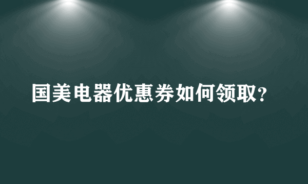 国美电器优惠券如何领取？