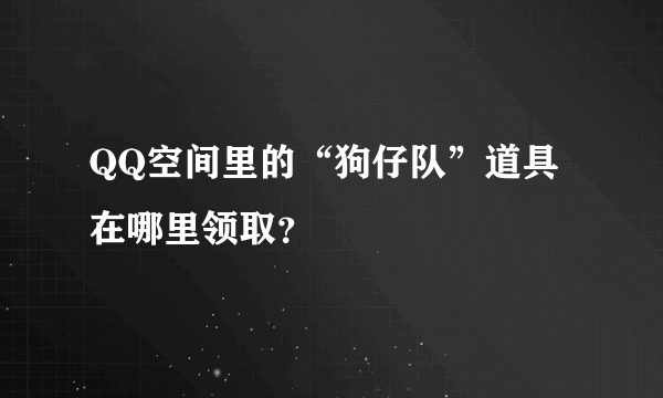 QQ空间里的“狗仔队”道具在哪里领取？