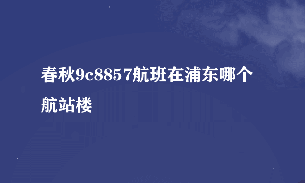 春秋9c8857航班在浦东哪个航站楼