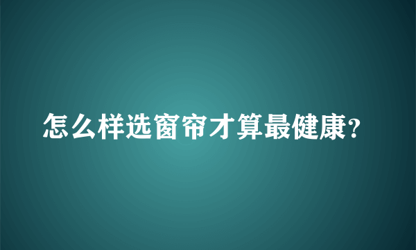 怎么样选窗帘才算最健康？