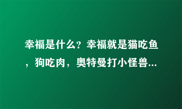 幸福是什么？幸福就是猫吃鱼，狗吃肉，奥特曼打小怪兽！是哪首歌里的