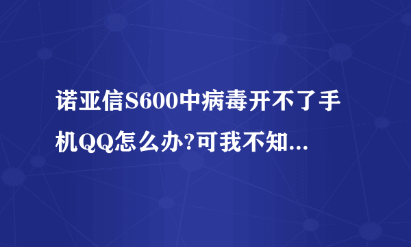 诺亚信S600中病毒开不了手机QQ怎么办?可我不知道怎么卸掉啊