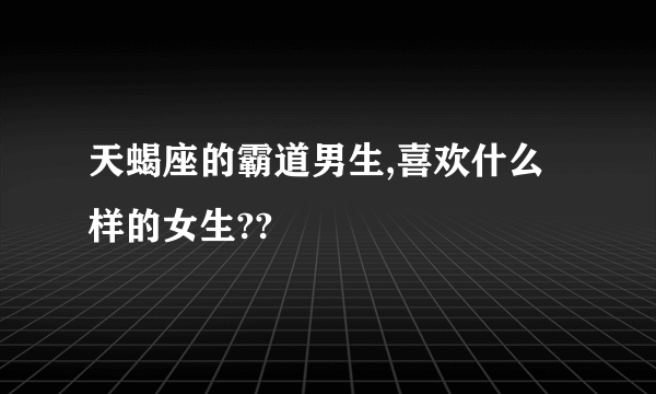 天蝎座的霸道男生,喜欢什么样的女生??