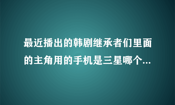 最近播出的韩剧继承者们里面的主角用的手机是三星哪个型号的？