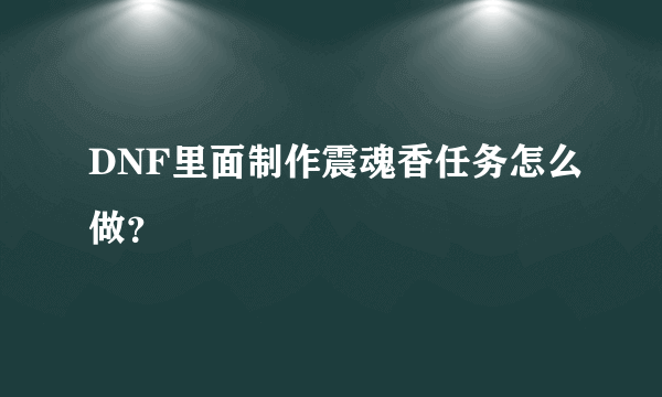 DNF里面制作震魂香任务怎么做？