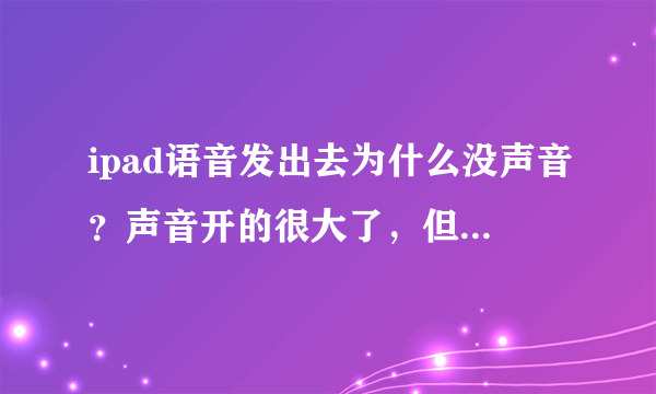 ipad语音发出去为什么没声音？声音开的很大了，但是发出去的声音还是很小