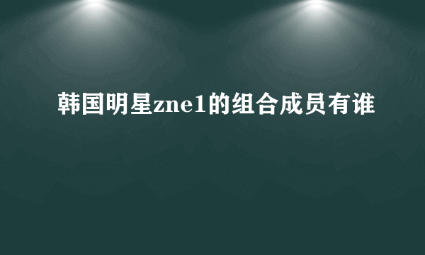 韩国明星zne1的组合成员有谁