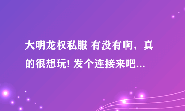 大明龙权私服 有没有啊，真的很想玩! 发个连接来吧， 谢谢...