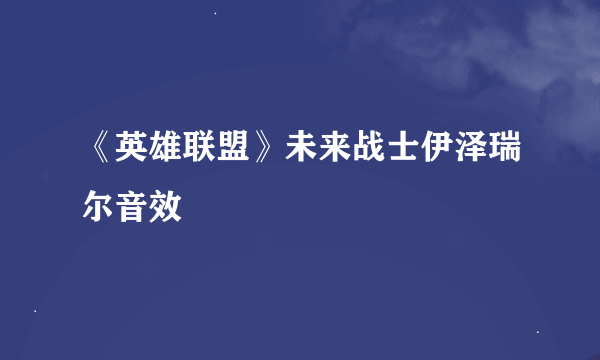 《英雄联盟》未来战士伊泽瑞尔音效