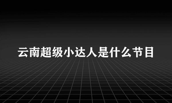 云南超级小达人是什么节目