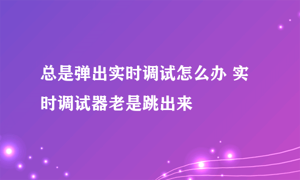 总是弹出实时调试怎么办 实时调试器老是跳出来