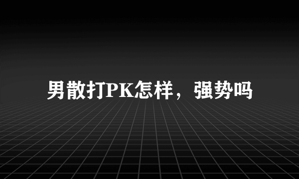 男散打PK怎样，强势吗