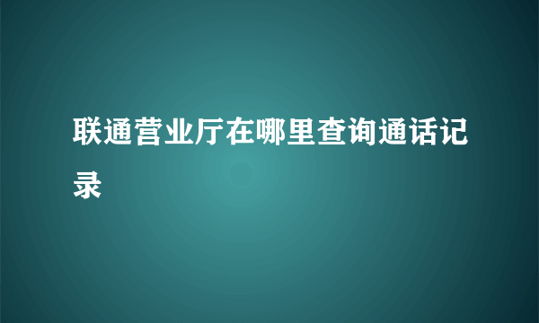 联通营业厅在哪里查询通话记录