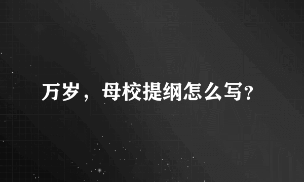 万岁，母校提纲怎么写？