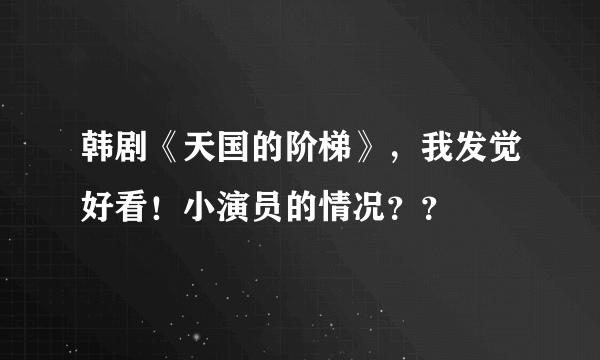 韩剧《天国的阶梯》，我发觉好看！小演员的情况？？