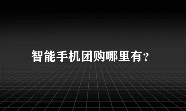 智能手机团购哪里有？