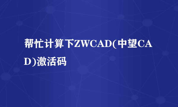 帮忙计算下ZWCAD(中望CAD)激活码