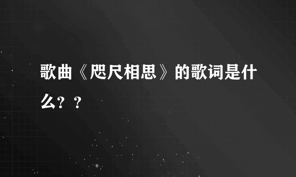 歌曲《咫尺相思》的歌词是什么？？