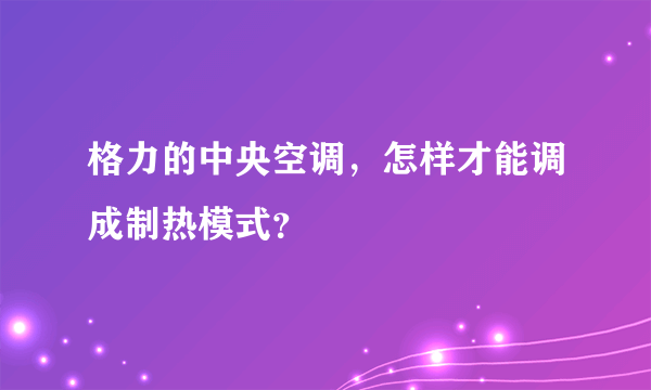 格力的中央空调，怎样才能调成制热模式？