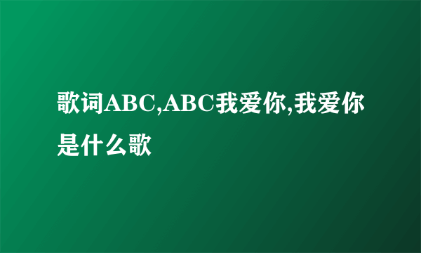 歌词ABC,ABC我爱你,我爱你是什么歌