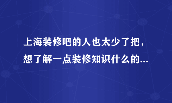 上海装修吧的人也太少了把，想了解一点装修知识什么的都没人讨论，那位介绍一些啊？