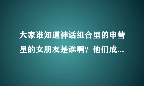 大家谁知道神话组合里的申彗星的女朋友是谁啊？他们成员还谁有女朋友啊