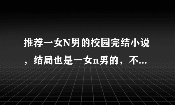 推荐一女N男的校园完结小说，结局也是一女n男的，不要结局是悲的。。。。