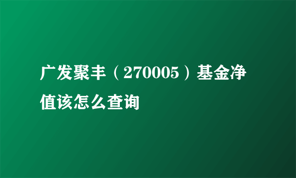 广发聚丰（270005）基金净值该怎么查询