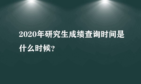 2020年研究生成绩查询时间是什么时候？