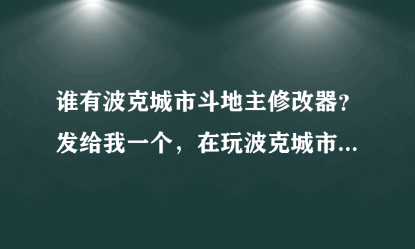 谁有波克城市斗地主修改器？发给我一个，在玩波克城市斗地主时，总有人作弊不让我出牌，甚至让我掉线